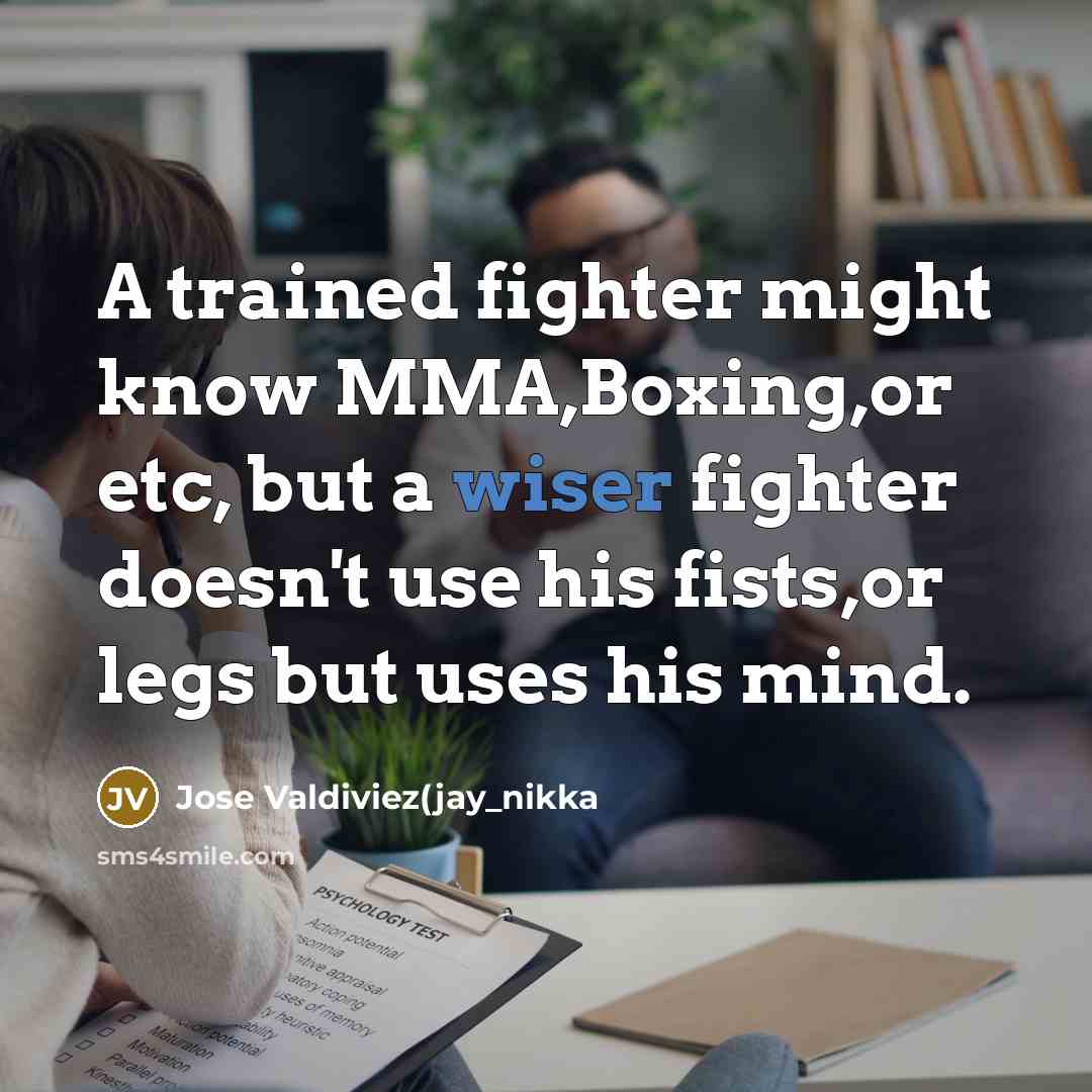 “A trained fighter might know MMA,Boxing,or etc, but a wiser fighter doesn't use his fists,or legs but uses his mind.” quote by Jose Valdiviez(jay_nikka