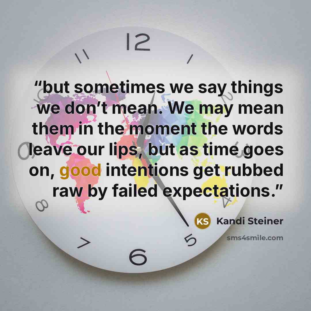 “but sometimes we say things we don’t mean. We may mean them in the moment the words leave our lips, but as time goes on, good intentions get rubbed raw by failed expectations.” quote by Kandi Steiner