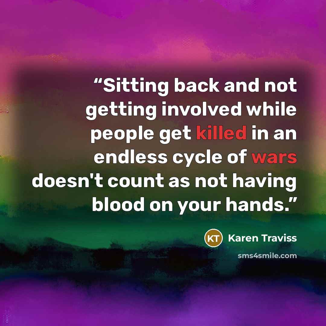 “Sitting back and not getting involved while people get killed in an endless cycle of wars doesn't count as not having blood on your hands.” quote by Karen Traviss