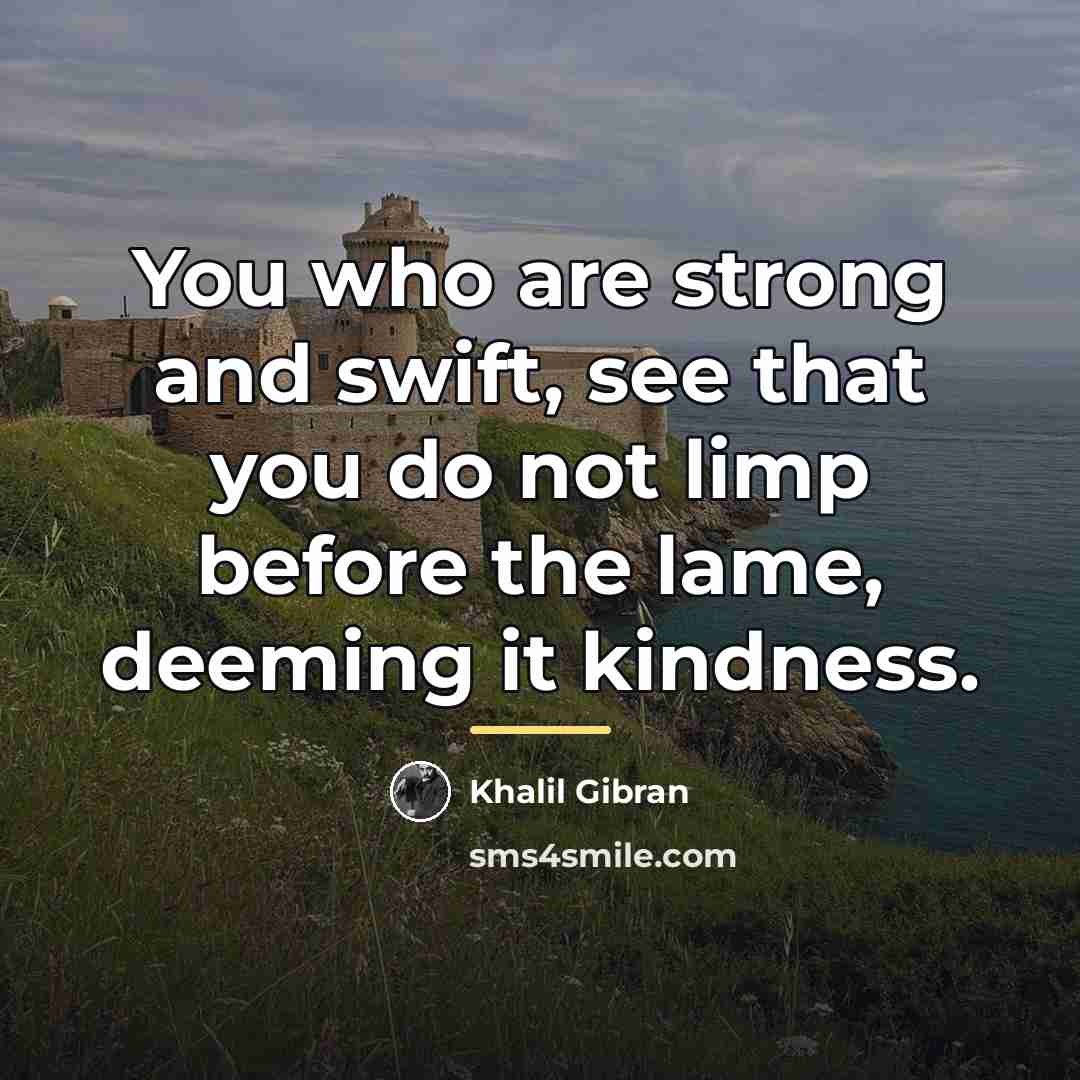 “You who are strong and swift, see that you do…” quote by Khalil Gibran