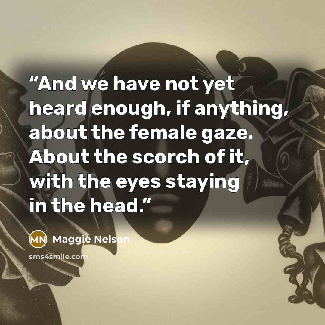 “And we have not yet heard enough, if anything, about the female gaze. About the scorch of it, with the eyes staying in the head.” quote by Maggie Nelson