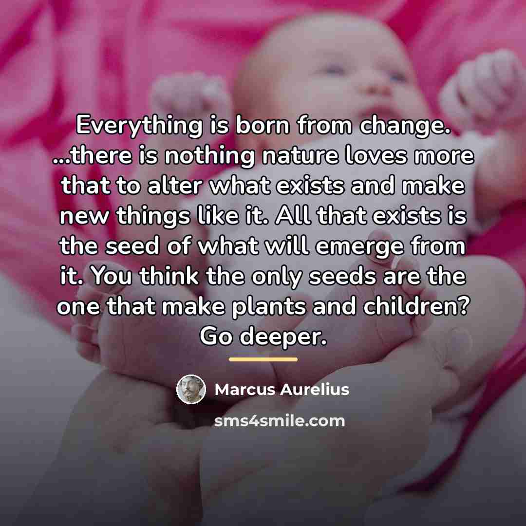 “Everything is born from change. ...there is nothing nature loves…” quote by Marcus Aurelius
