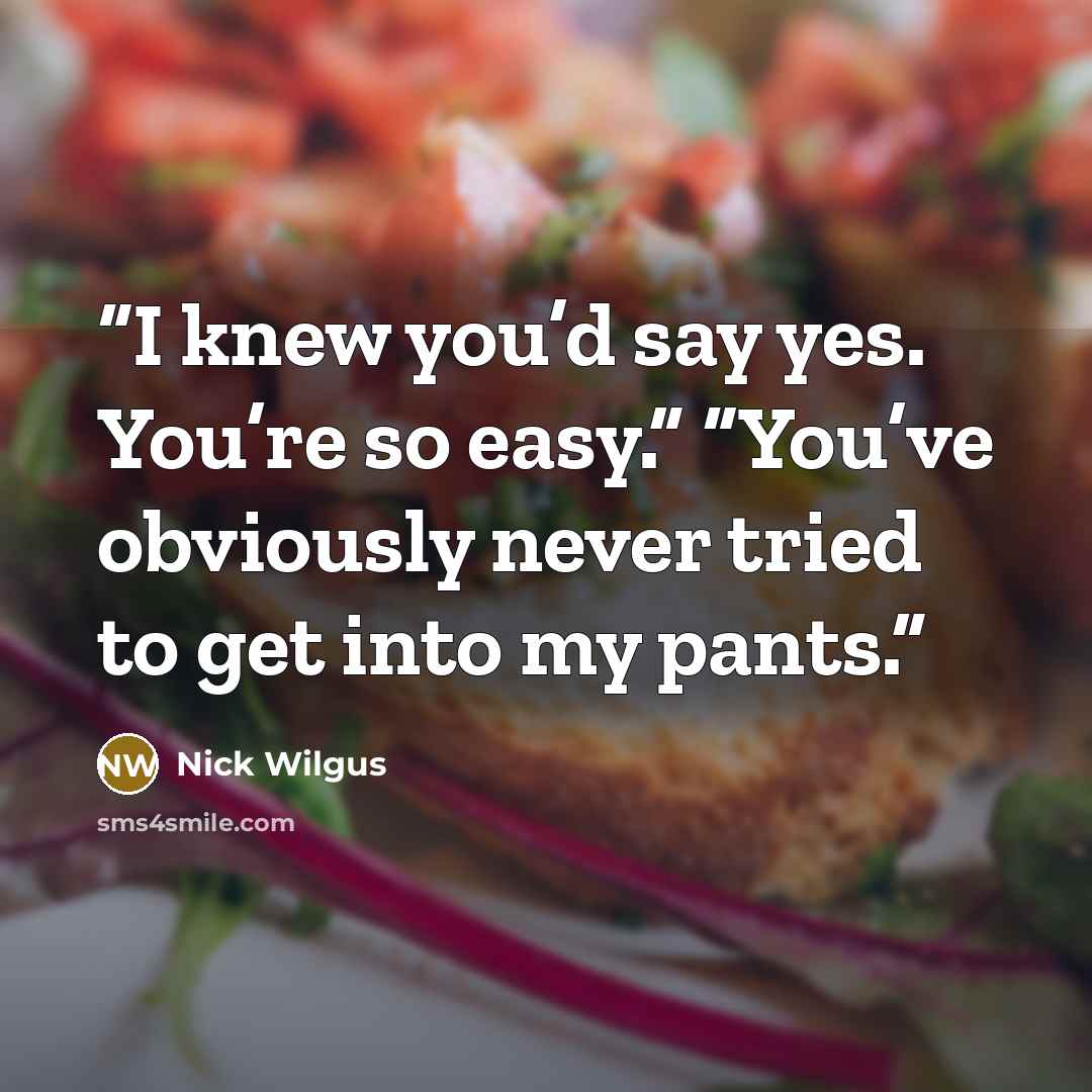 “I knew you’d say yes. You’re so easy.” “You’ve obviously never tried to get into my pants.” quote by Nick Wilgus