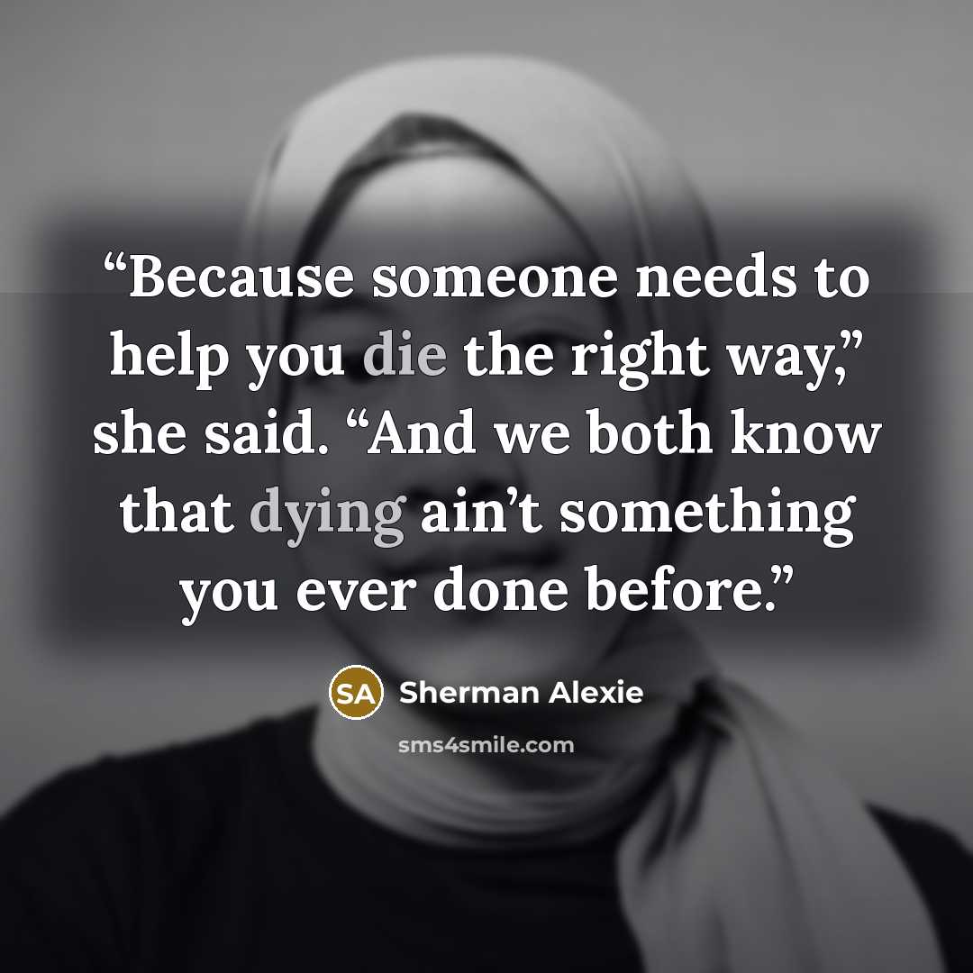 “Because someone needs to help you die the right way,” she said. “And we both know that dying ain’t something you ever done before.” quote by Sherman Alexie