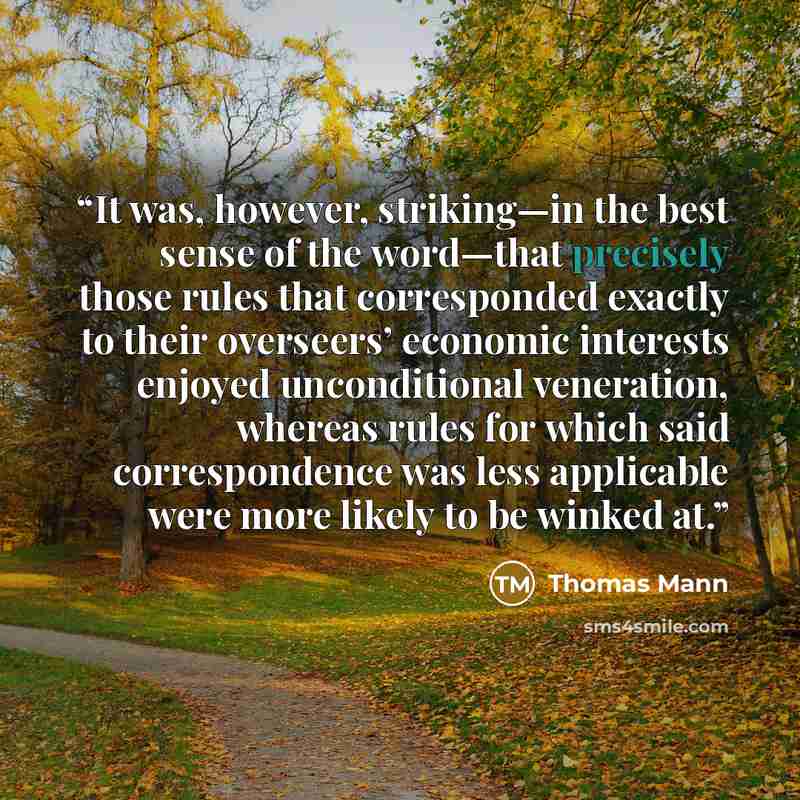 “It was, however, striking—in the best sense of the word—that precisely those rules that corresponded exactly to their overseers’ economic interests enjoyed unconditional veneration, whereas rules for which said correspondence was less applicable were more likely to be winked at.” quote by Thomas Mann