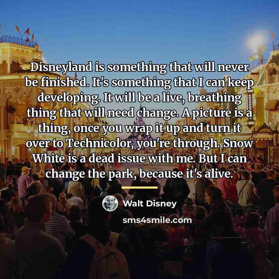 “Disneyland is something that will never be finished. It's something…” quote by Walt Disney