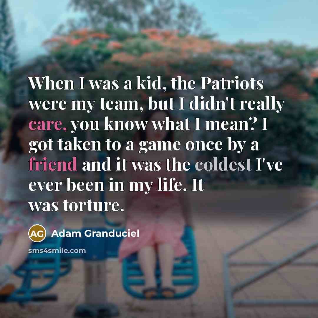 “When I was a kid, the Patriots were my team, but I didn't really care, you know what I mean? I got taken to a game once by a friend and it was the coldest I've ever been in my life. It was torture.” quote by Adam Granduciel