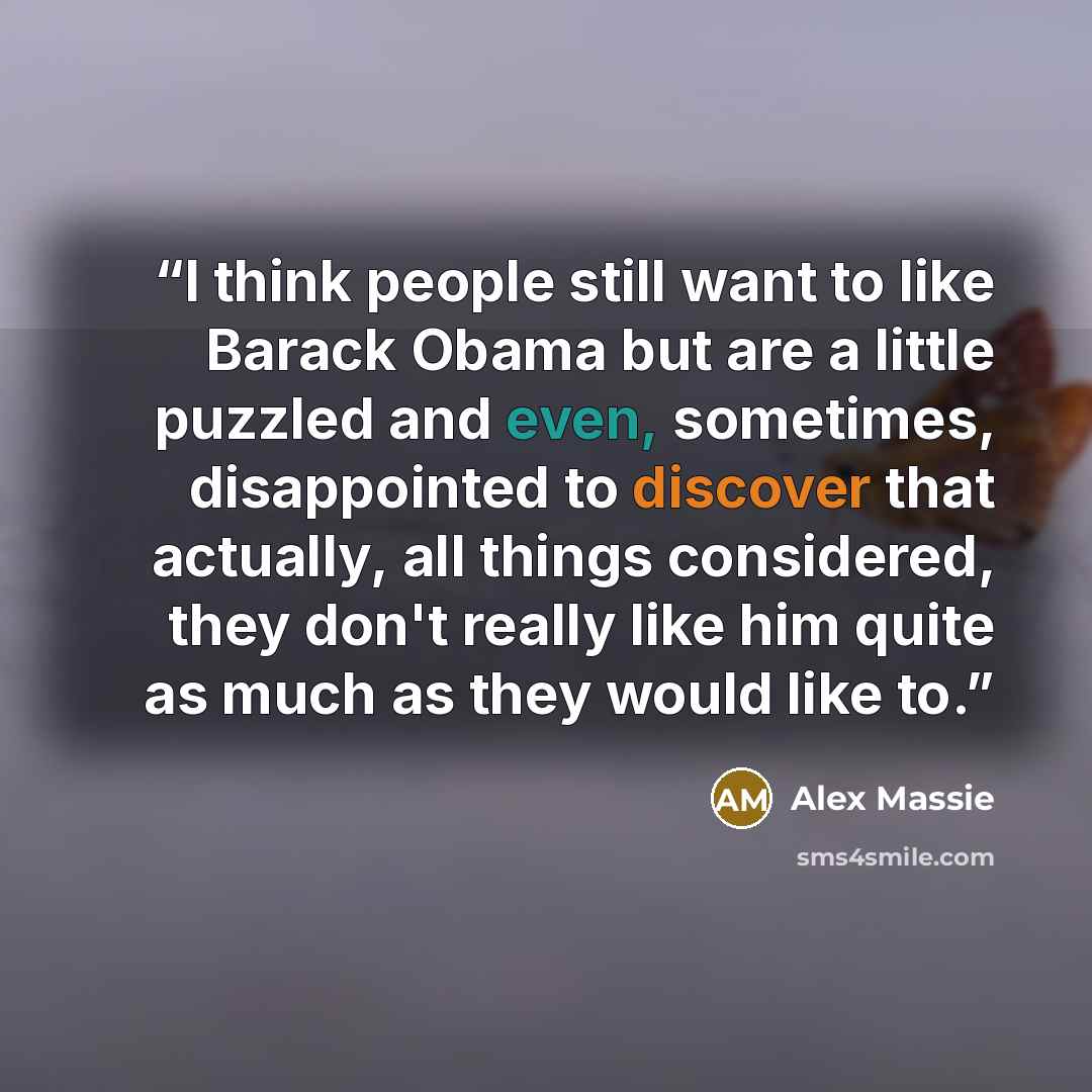 “I think people still want to like Barack Obama but are a little puzzled and even, sometimes, disappointed to discover that actually, all things considered, they don't really like him quite as much as they would like to.” quote by Alex Massie