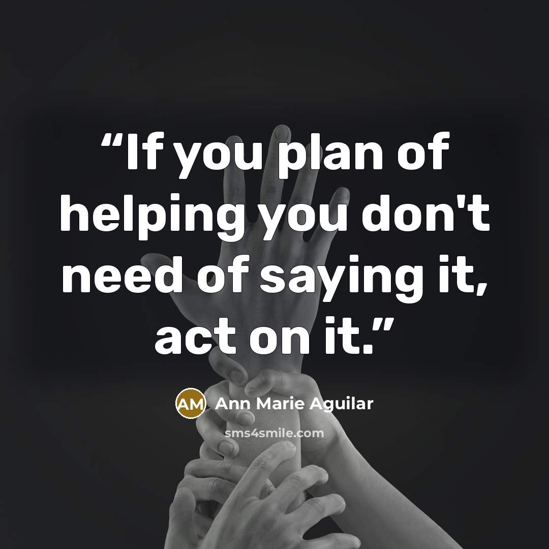 “If you plan of helping you don't need of saying it, act on it.” quote by Ann Marie Aguilar