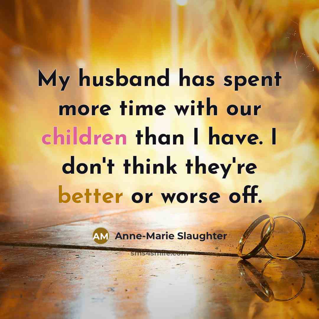 “My husband has spent more time with our children than I have. I don't think they're better or worse off.” quote by Anne-Marie Slaughter
