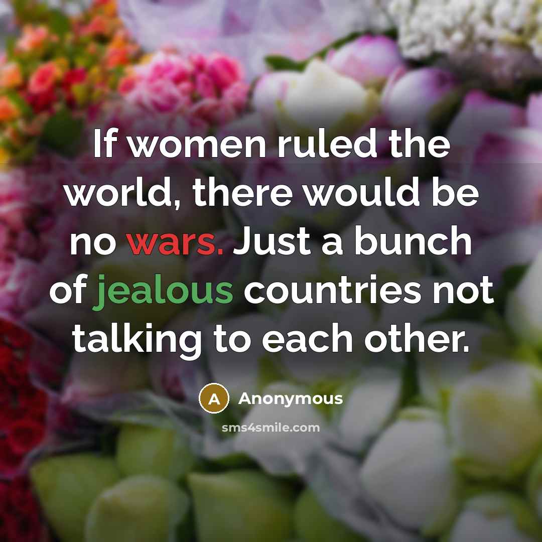 “If women ruled the world, there would be no wars. Just a bunch of jealous countries not talking to each other.” quote by Anonymous