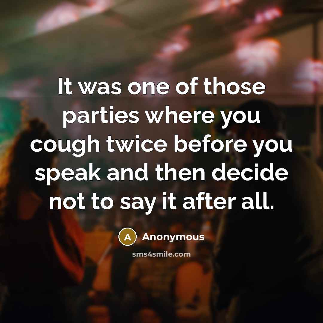 “It was one of those parties where you cough twice before you speak and then decide not to say it after all.” quote by Anonymous