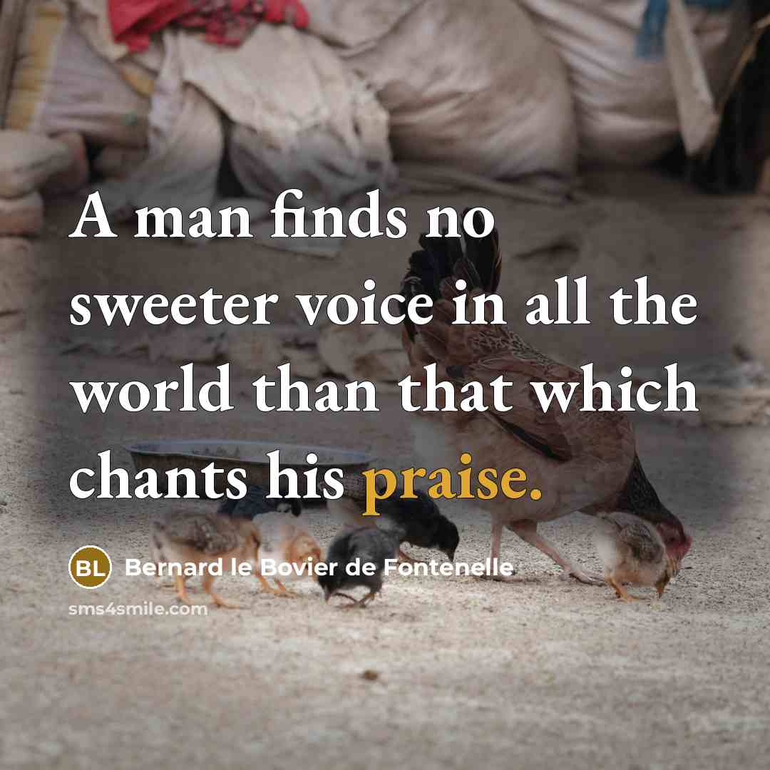 “A man finds no sweeter voice in all the world than that which chants his praise.” quote by Bernard le Bovier de Fontenelle