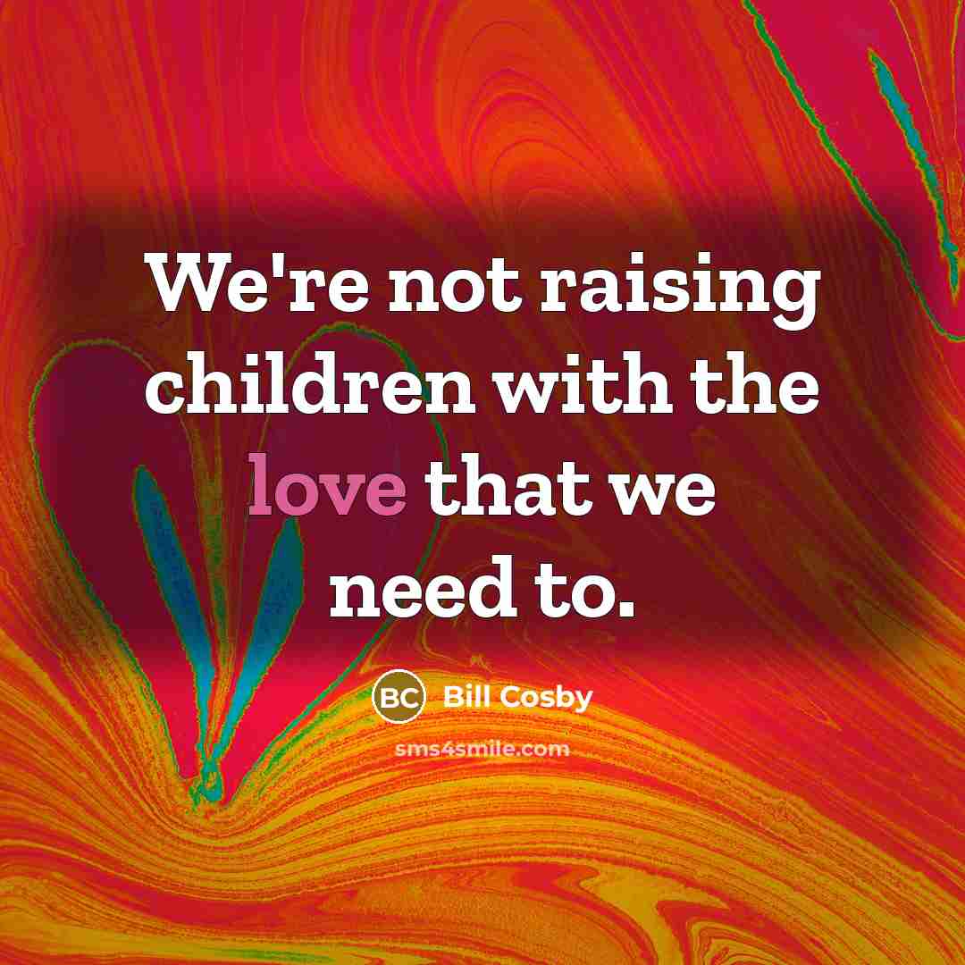 “We're not raising children with the love that we need…” quote by Bill Cosby