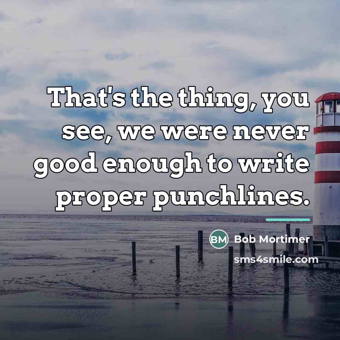 “That's the thing, you see, we were never good enough…” quote by Bob Mortimer
