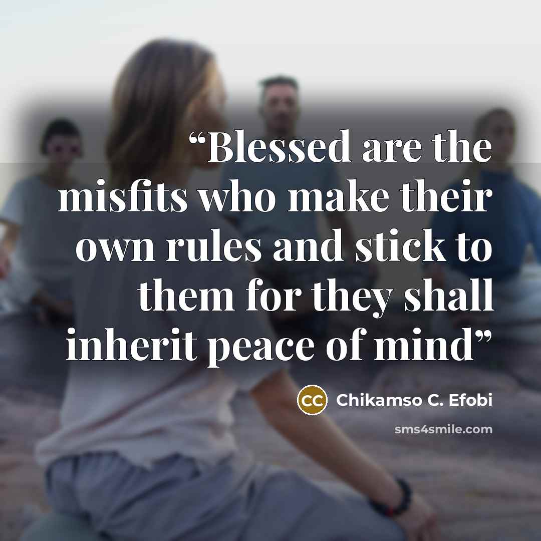 “Blessed are the misfits who make their own rules and stick to them for they shall inherit peace of mind” quote by Chikamso C. Efobi