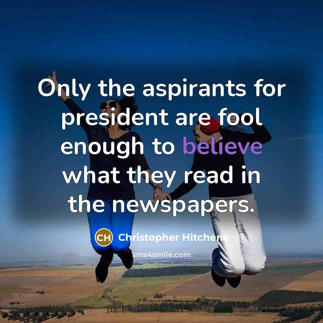 “Only the aspirants for president are fool enough to believe…” quote by Christopher Hitchens