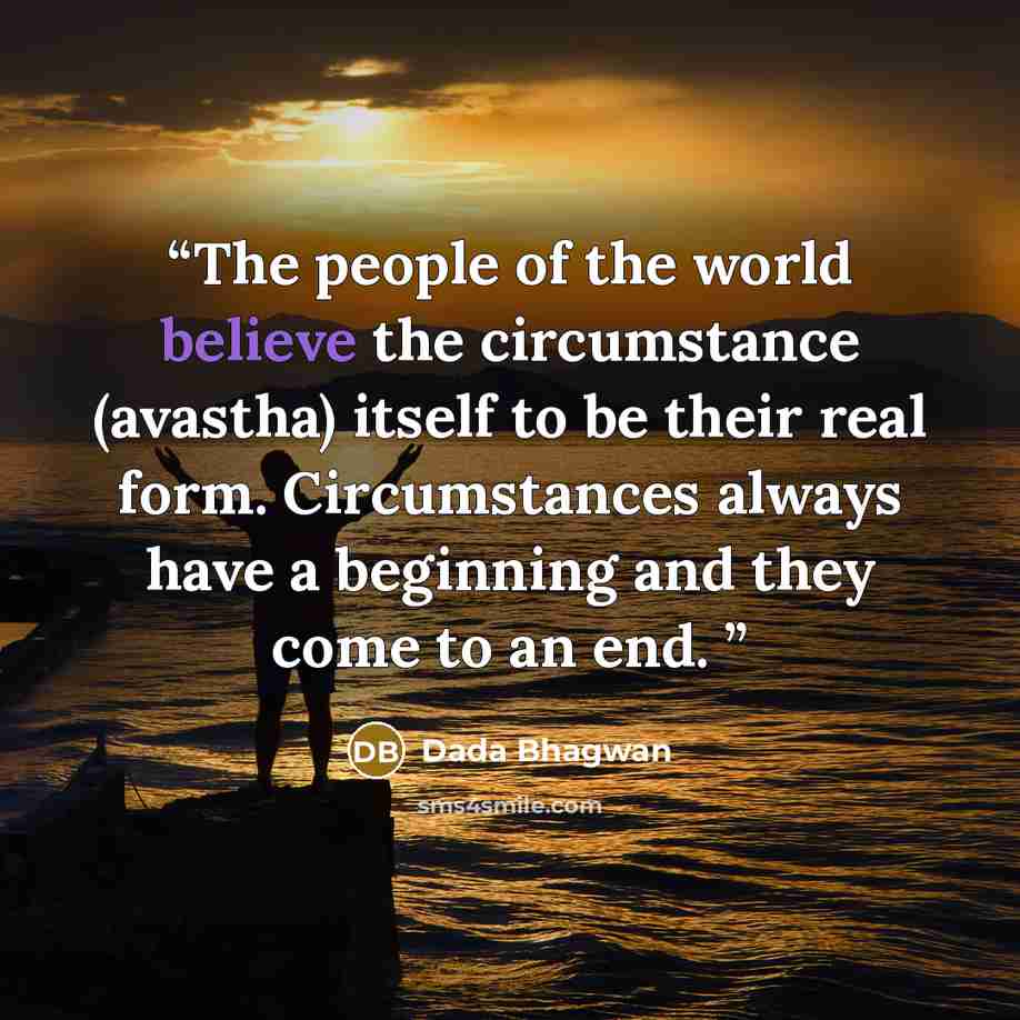 “The people of the world believe the circumstance (avastha) itself to be their real form. Circumstances always have a beginning and they come to an end.” quote by Dada Bhagwan