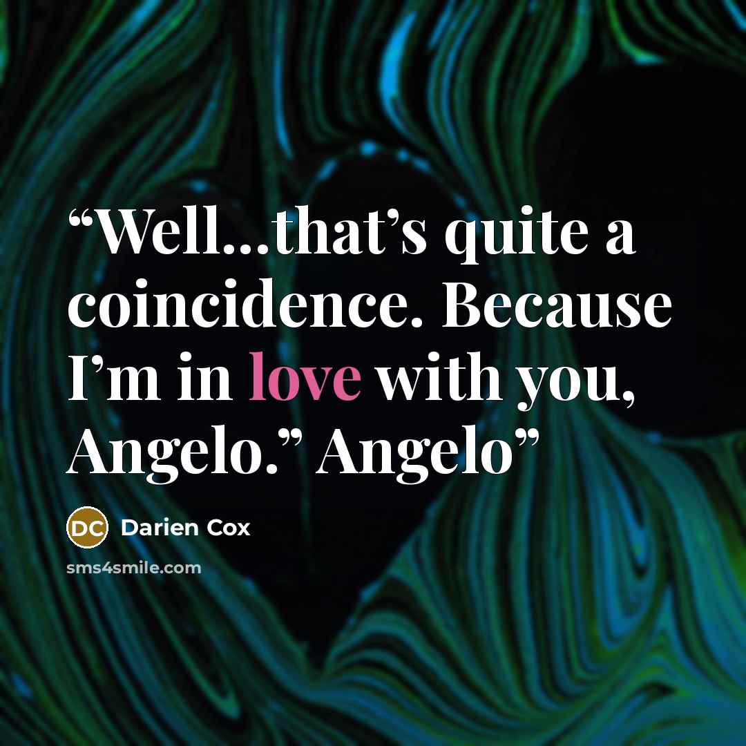 “Well...that’s quite a coincidence. Because I’m in love with you, Angelo.” Angelo” quote by Darien Cox