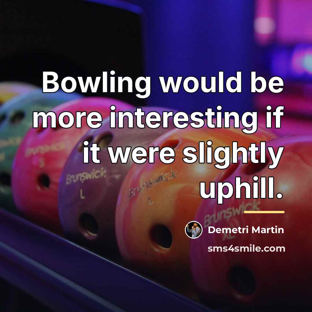 “Bowling would be more interesting if it were slightly uphill.…” quote by Demetri Martin
