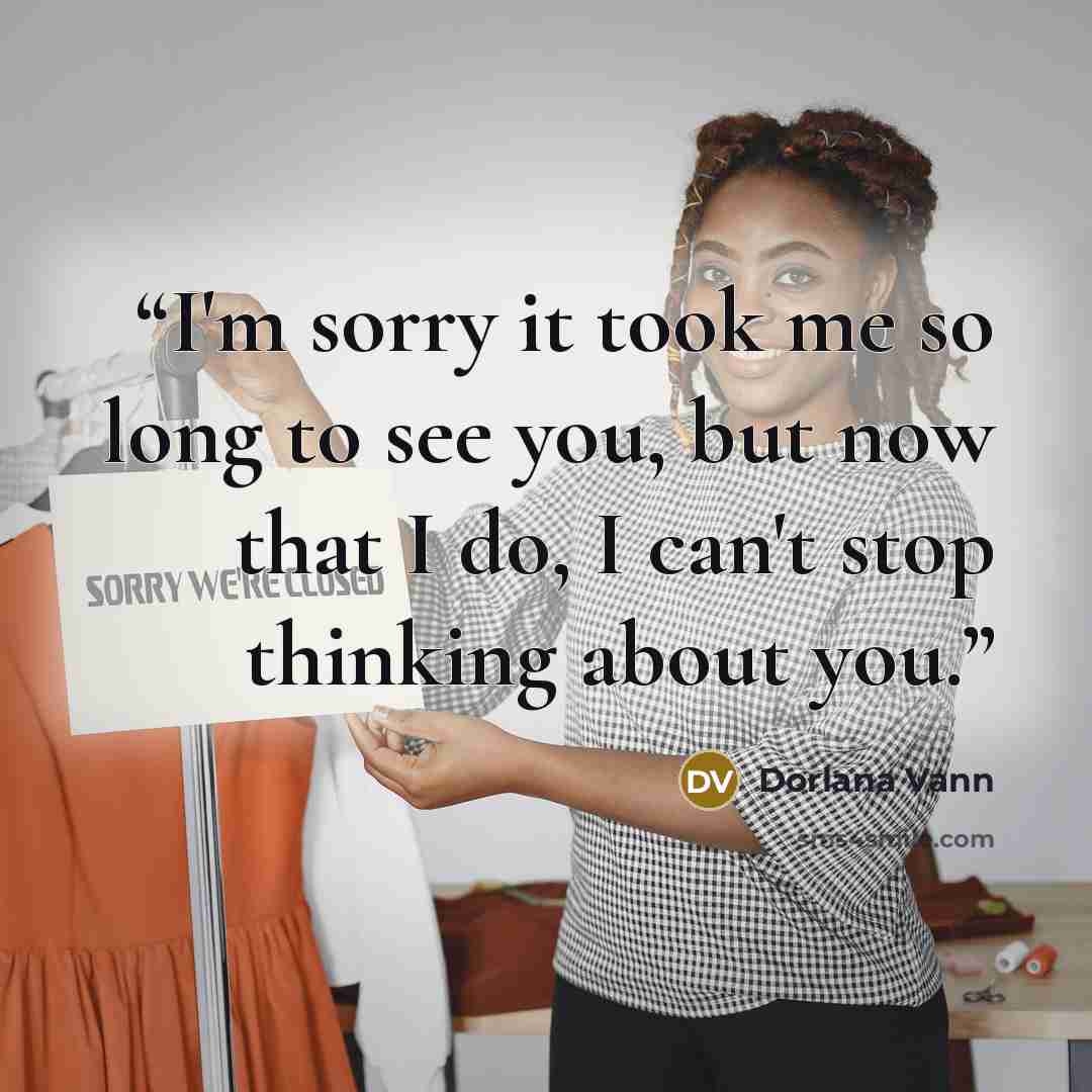 “I'm sorry it took me so long to see you, but now that I do, I can't stop thinking about you.” quote by Dorlana Vann