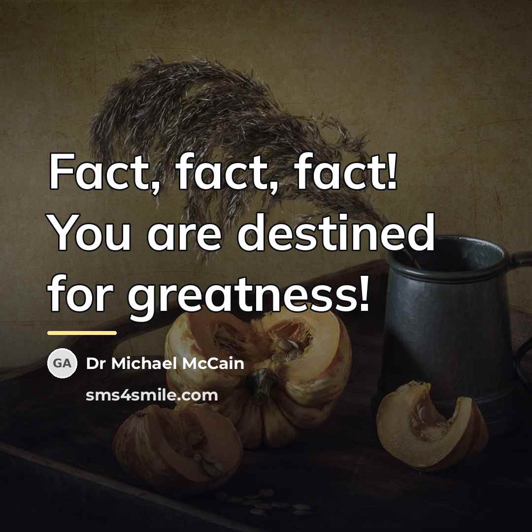 “Fact, fact, fact! You are destined for greatness!…” quote by Dr Michael McCain