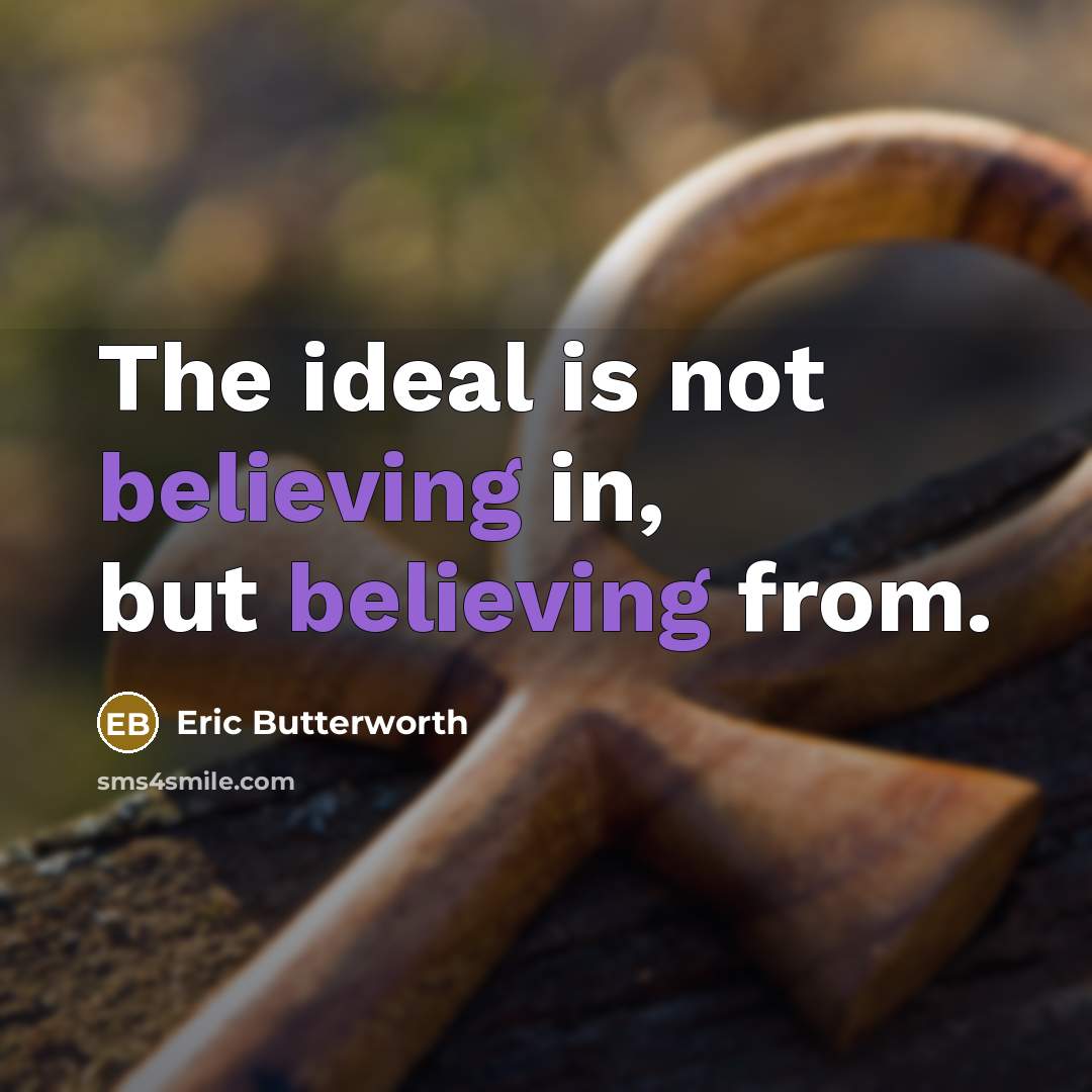 “The ideal is not believing in, but believing from.…” quote by Eric Butterworth