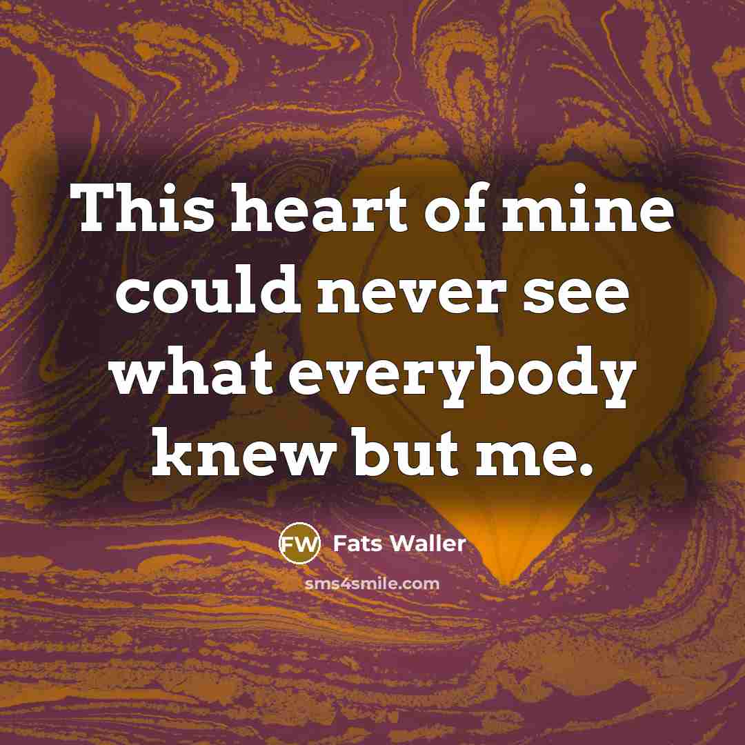“This heart of mine could never see what everybody knew…” quote by Fats Waller