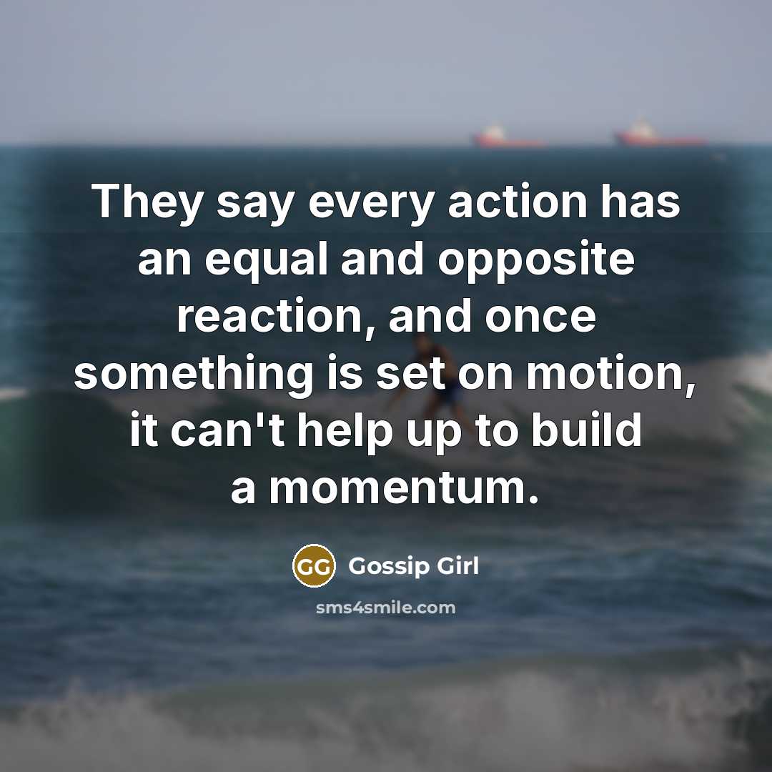 “They say every action has an equal and opposite reaction,…” quote by Gossip Girl