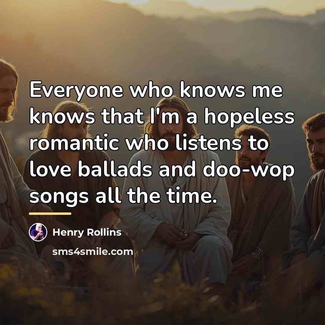 “Everyone who knows me knows that I'm a hopeless romantic…” quote by Henry Rollins