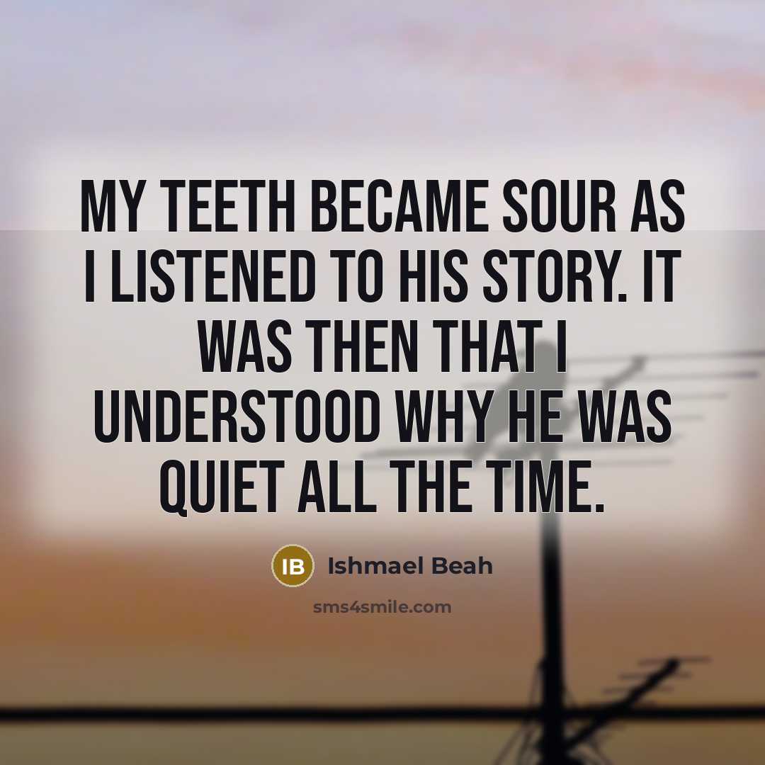 “My teeth became sour as I listened to his story.…” quote by Ishmael Beah