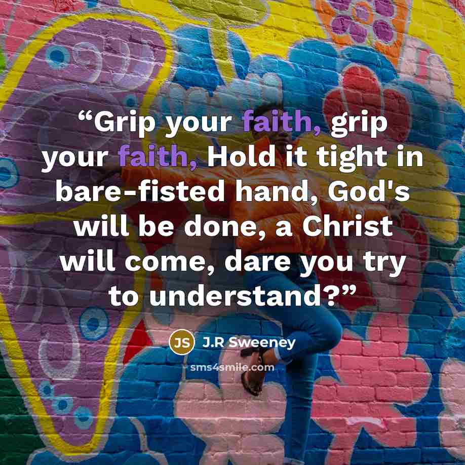 “Grip your faith, grip your faith, Hold it tight in bare-fisted hand, God's will be done, a Christ will come, dare you try to understand?” quote by J.R Sweeney