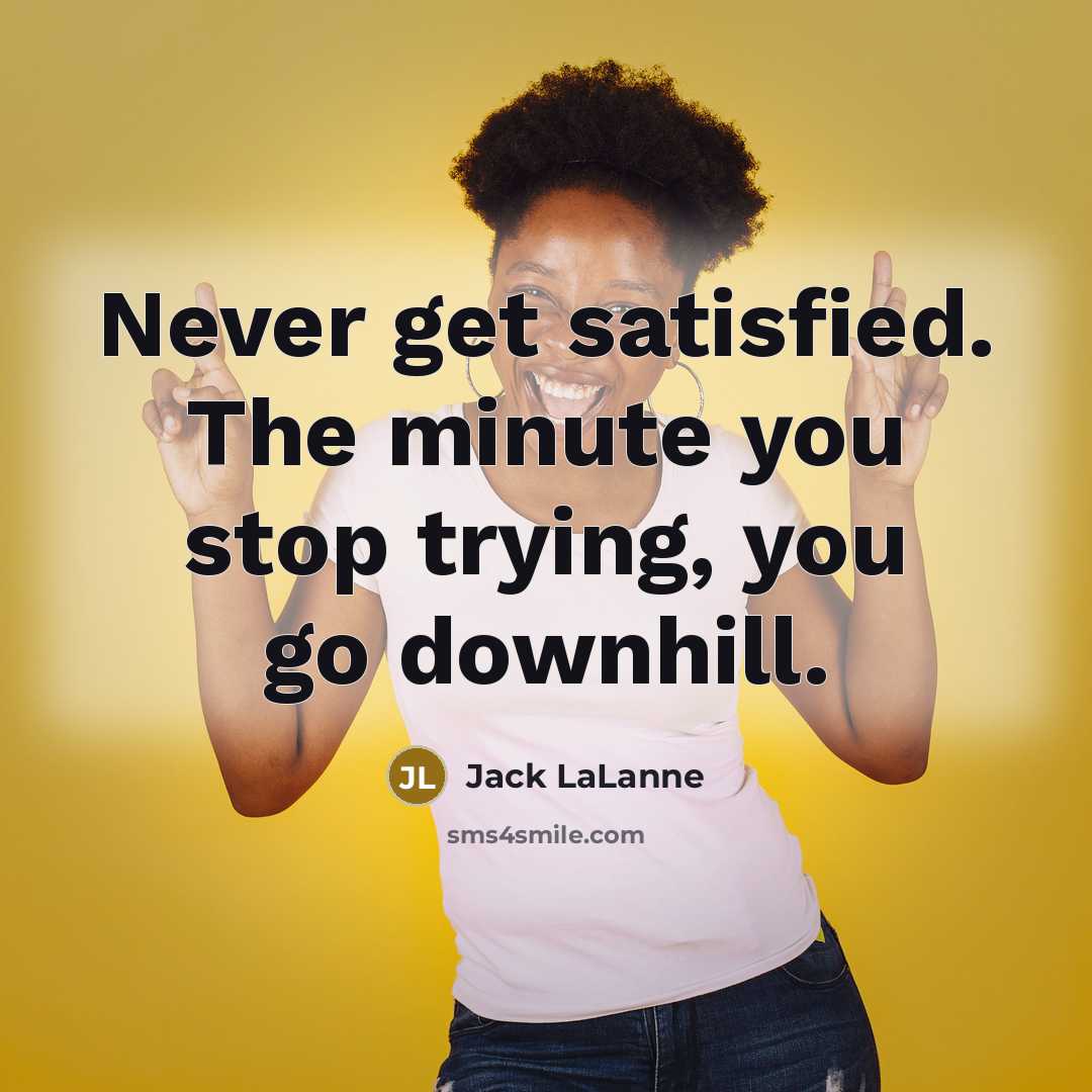 “Never get satisfied. The minute you stop trying, you go…” quote by Jack LaLanne