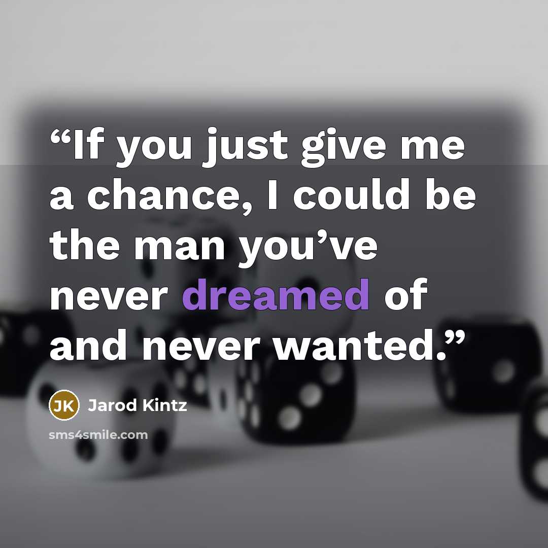 “If you just give me a chance, I could be the man you’ve never dreamed of and never wanted.” quote by Jarod Kintz