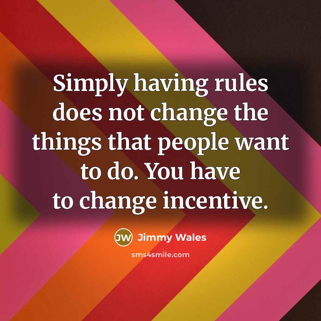 “Simply having rules does not change the things that people want to do. You have to change incentive.” quote by Jimmy Wales