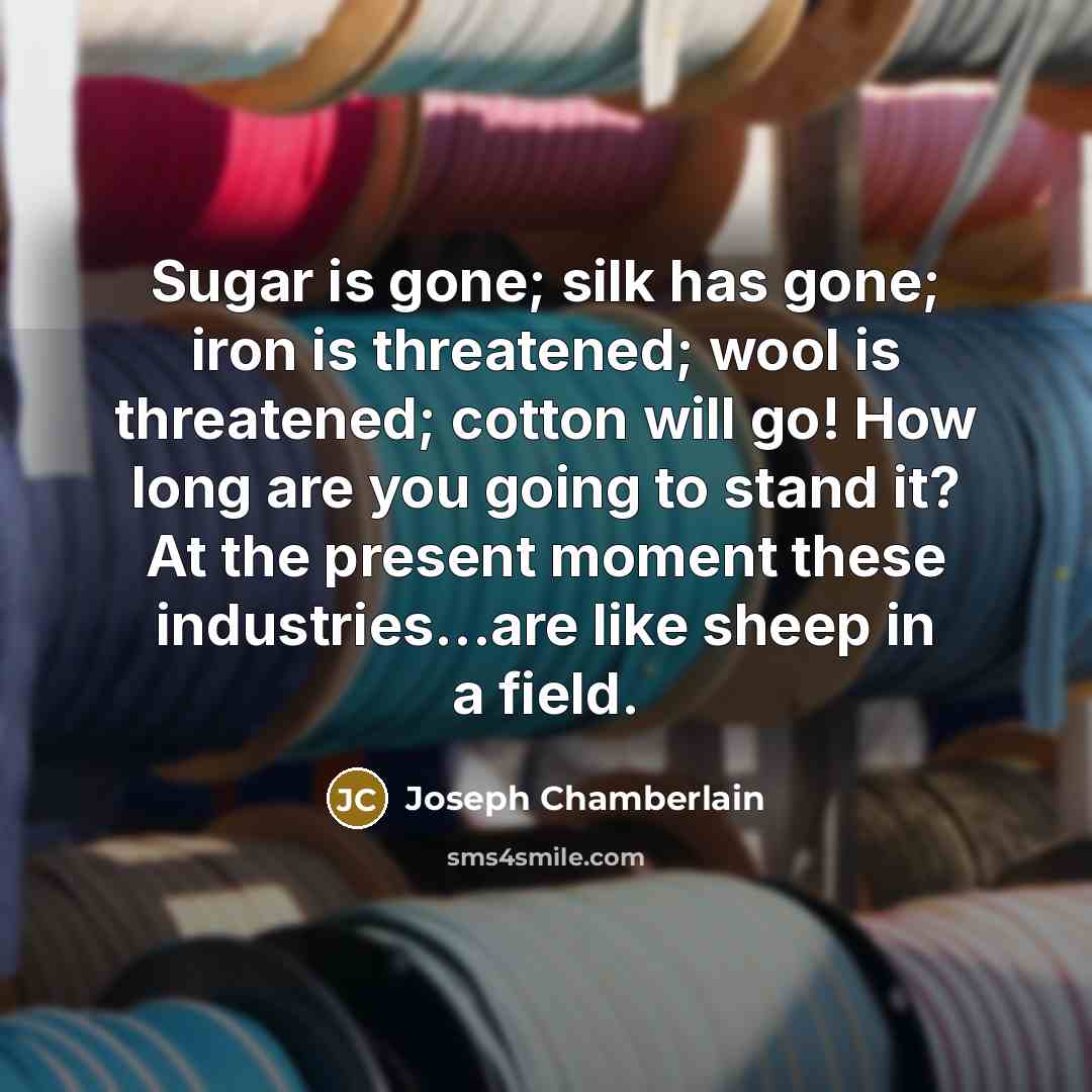 “Sugar is gone; silk has gone; iron is threatened; wool…” quote by Joseph Chamberlain