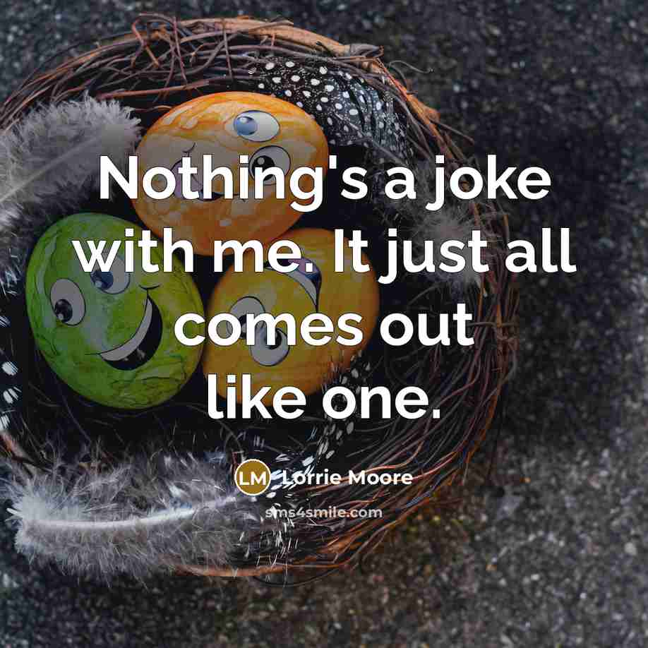 “Nothing's a joke with me. It just all comes out…” quote by Lorrie Moore