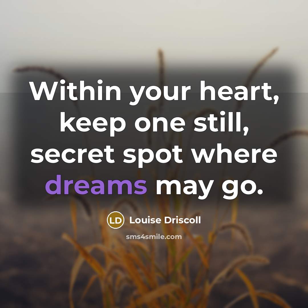 “Within your heart, keep one still, secret spot where dreams…” quote by Louise Driscoll