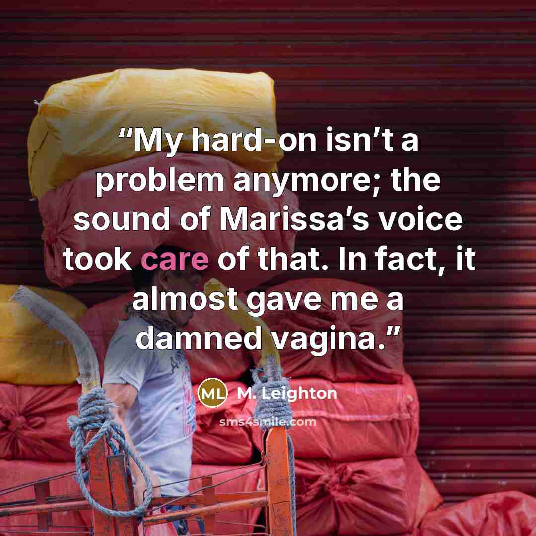 “My hard-on isn’t a problem anymore; the sound of Marissa’s voice took care of that. In fact, it almost gave me a damned vagina.” quote by M. Leighton