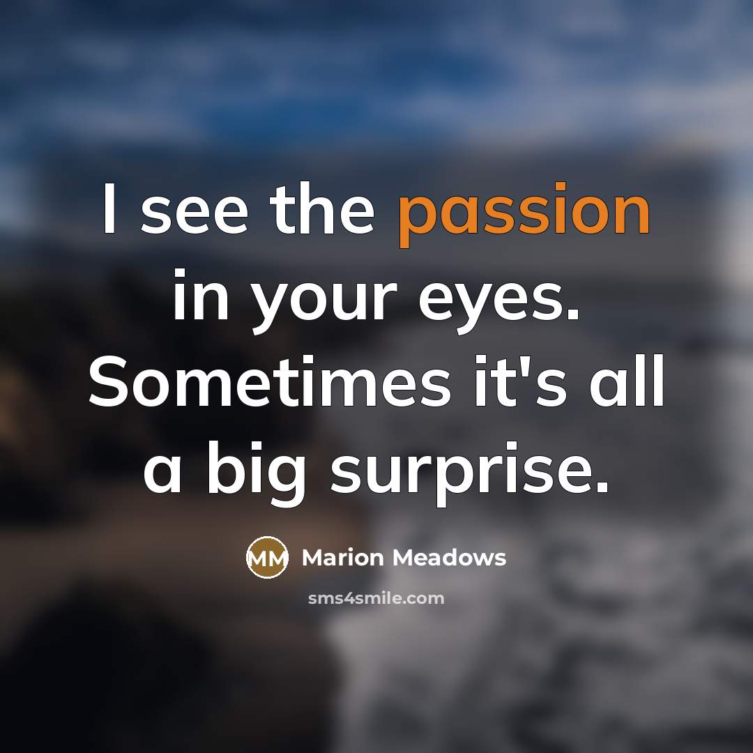 “I see the passion in your eyes. Sometimes it's all a big surprise.” quote by Marion Meadows