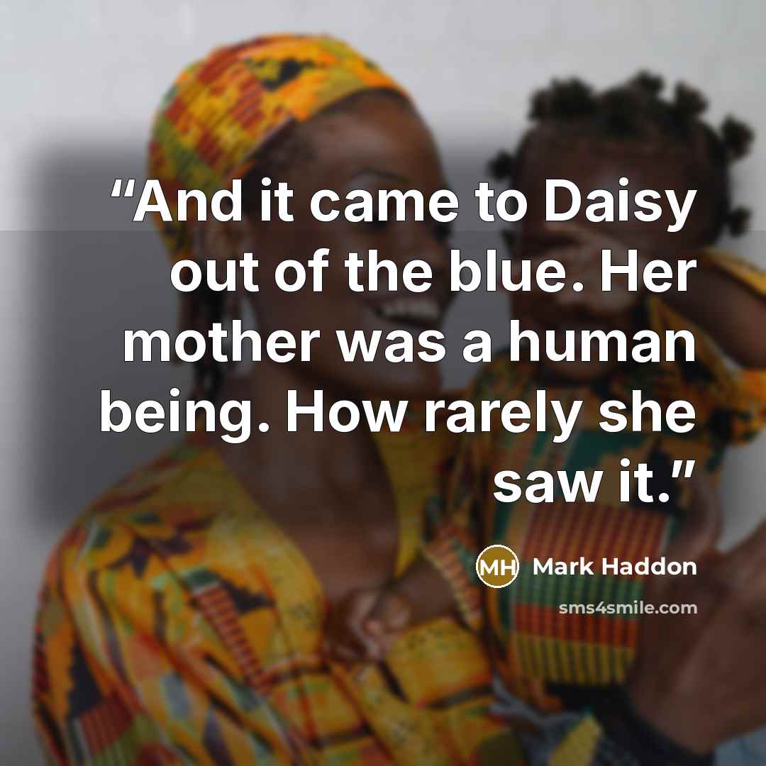 “And it came to Daisy out of the blue. Her mother was a human being. How rarely she saw it.” quote by Mark Haddon