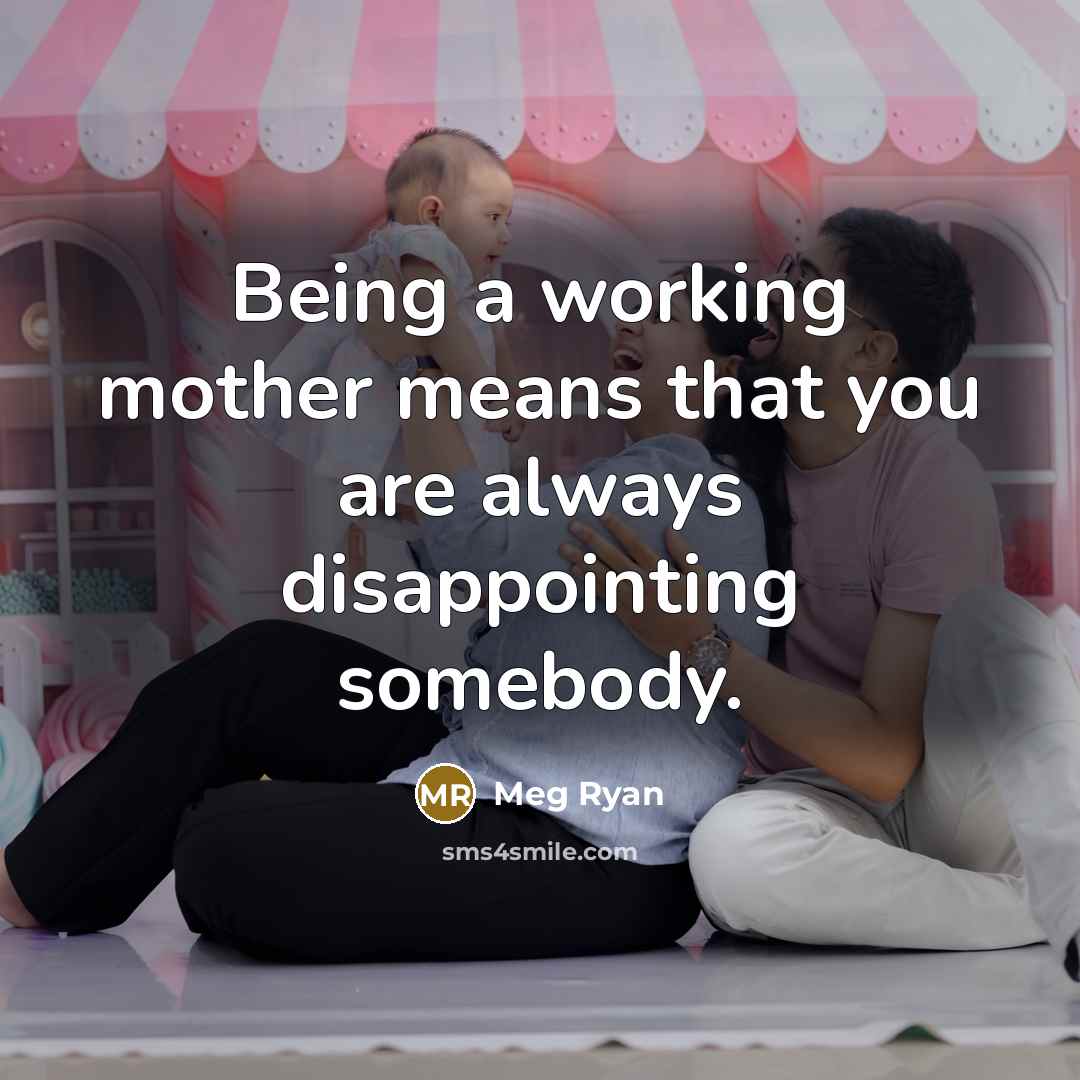 “Being a working mother means that you are always disappointing…” quote by Meg Ryan