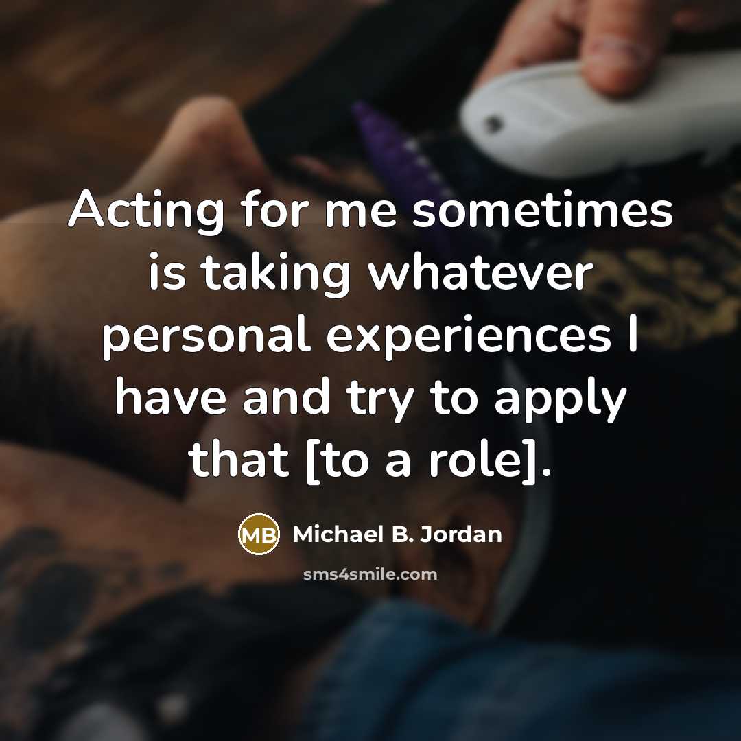 “Acting for me sometimes is taking whatever personal experiences I…” quote by Michael B. Jordan