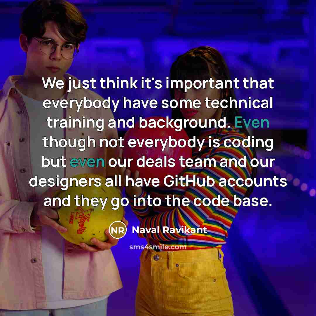 “We just think it's important that everybody have some technical training and background. Even though not everybody is coding but even our deals team and our designers all have GitHub accounts and they go into the code base.” quote by Naval Ravikant