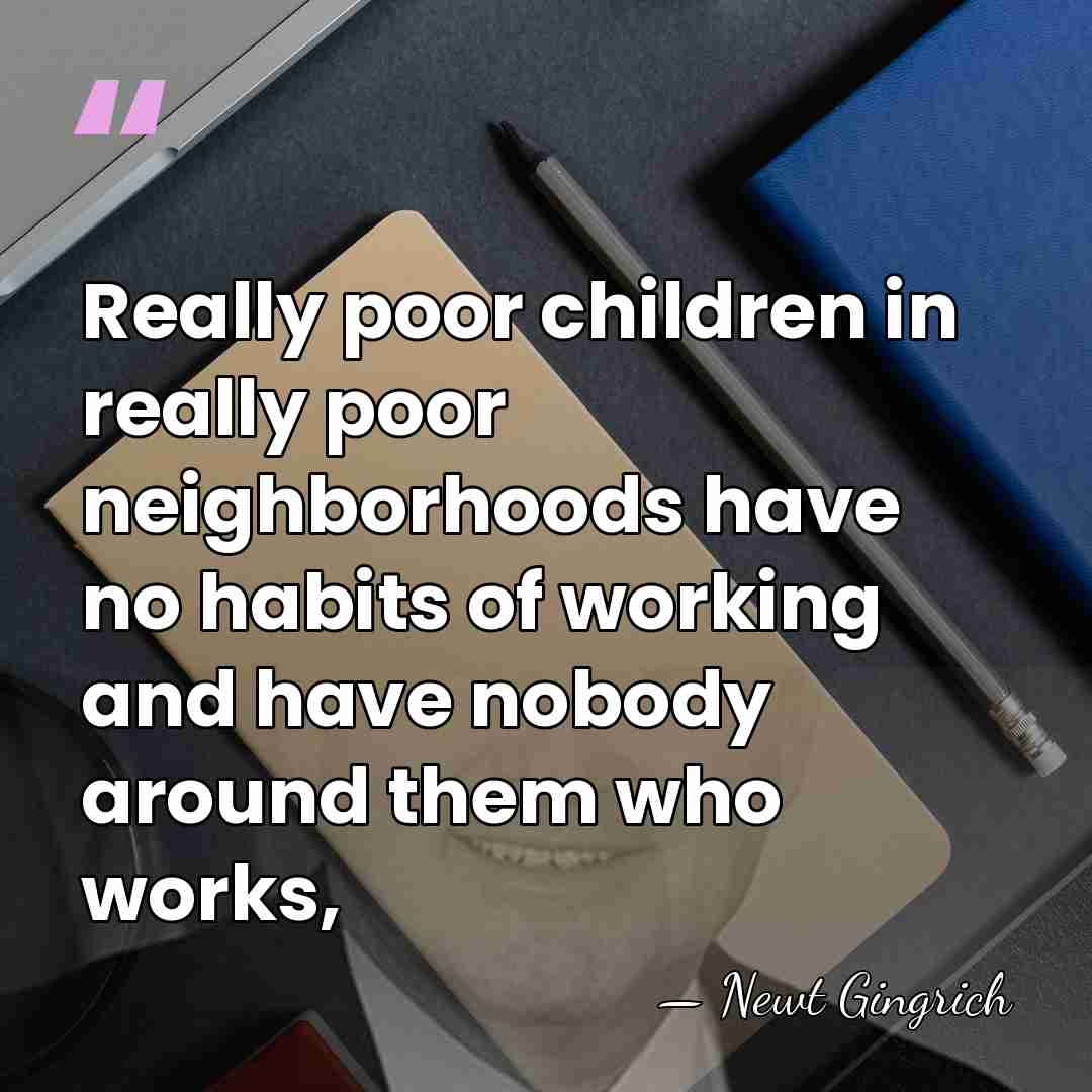 Really poor children in really poor neighborhoods have no habits of working&hellip; - Newt Gingrich