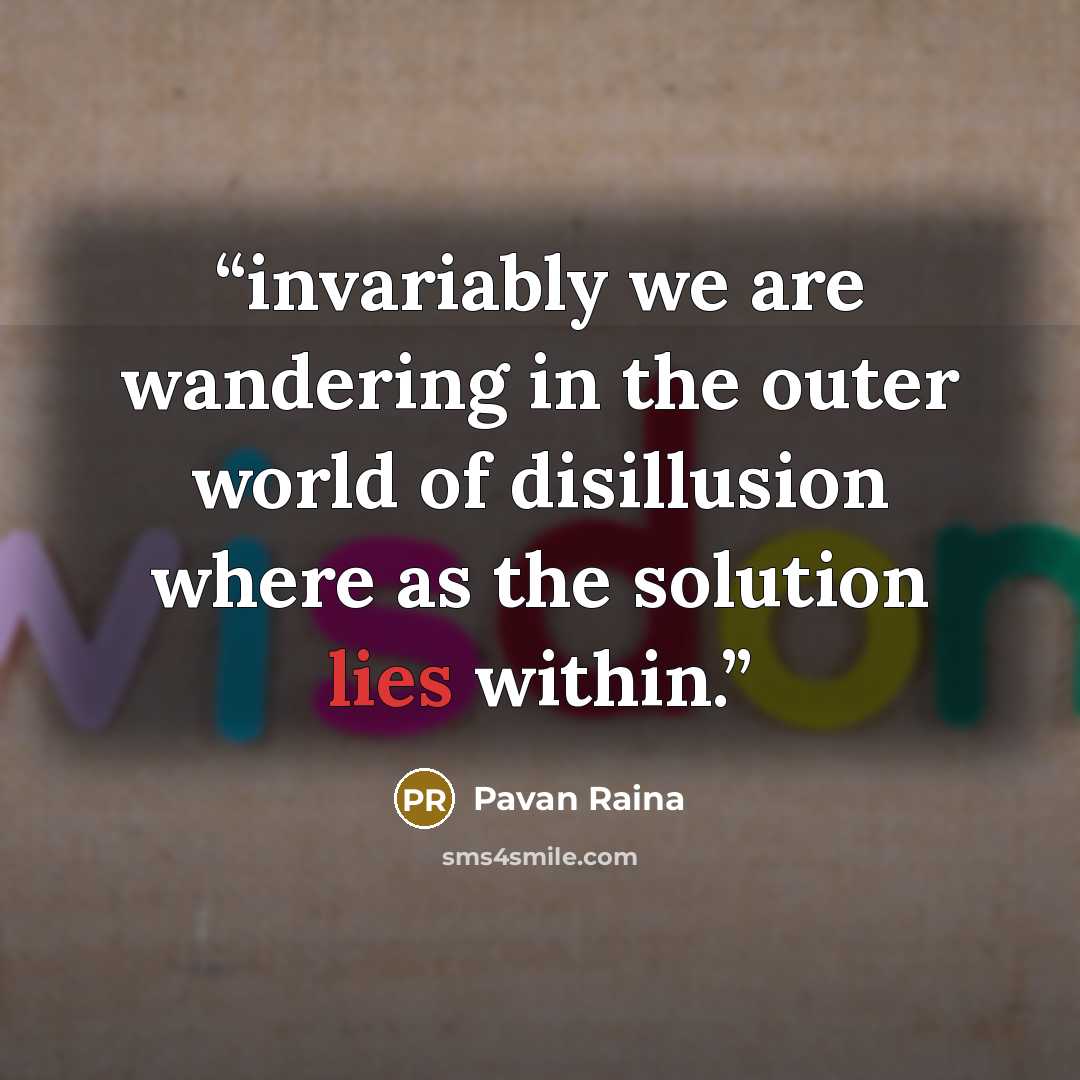 “invariably we are wandering in the outer world of disillusion where as the solution lies within.” quote by Pavan Raina