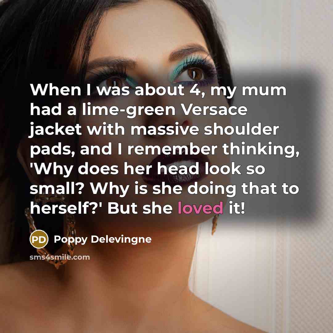 “When I was about 4, my mum had a lime-green Versace jacket with massive shoulder pads, and I remember thinking, 'Why does her head look so small? Why is she doing that to herself?' But she loved it!” quote by Poppy Delevingne