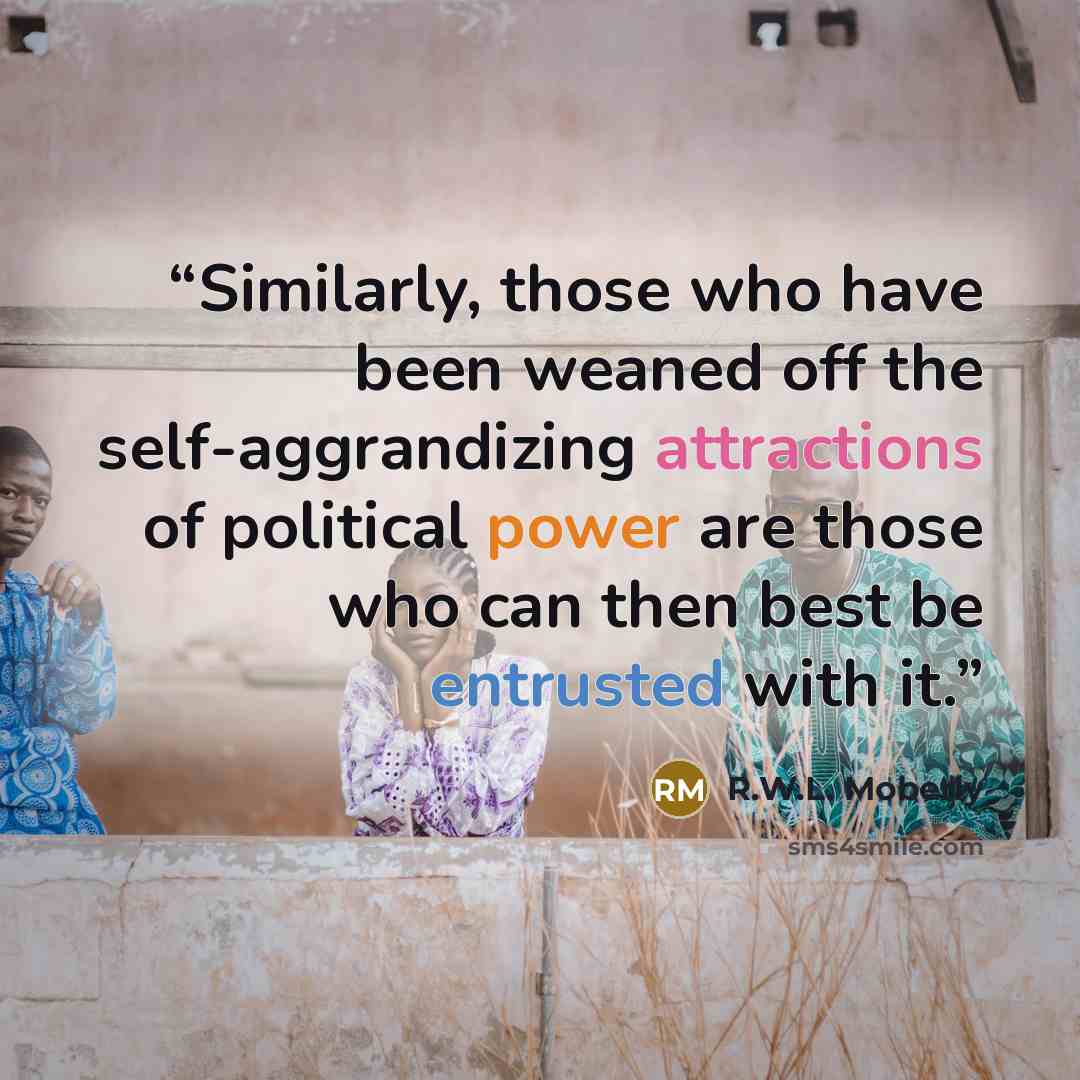 “Similarly, those who have been weaned off the self-aggrandizing attractions of political power are those who can then best be entrusted with it.” quote by R.W.L. Moberly