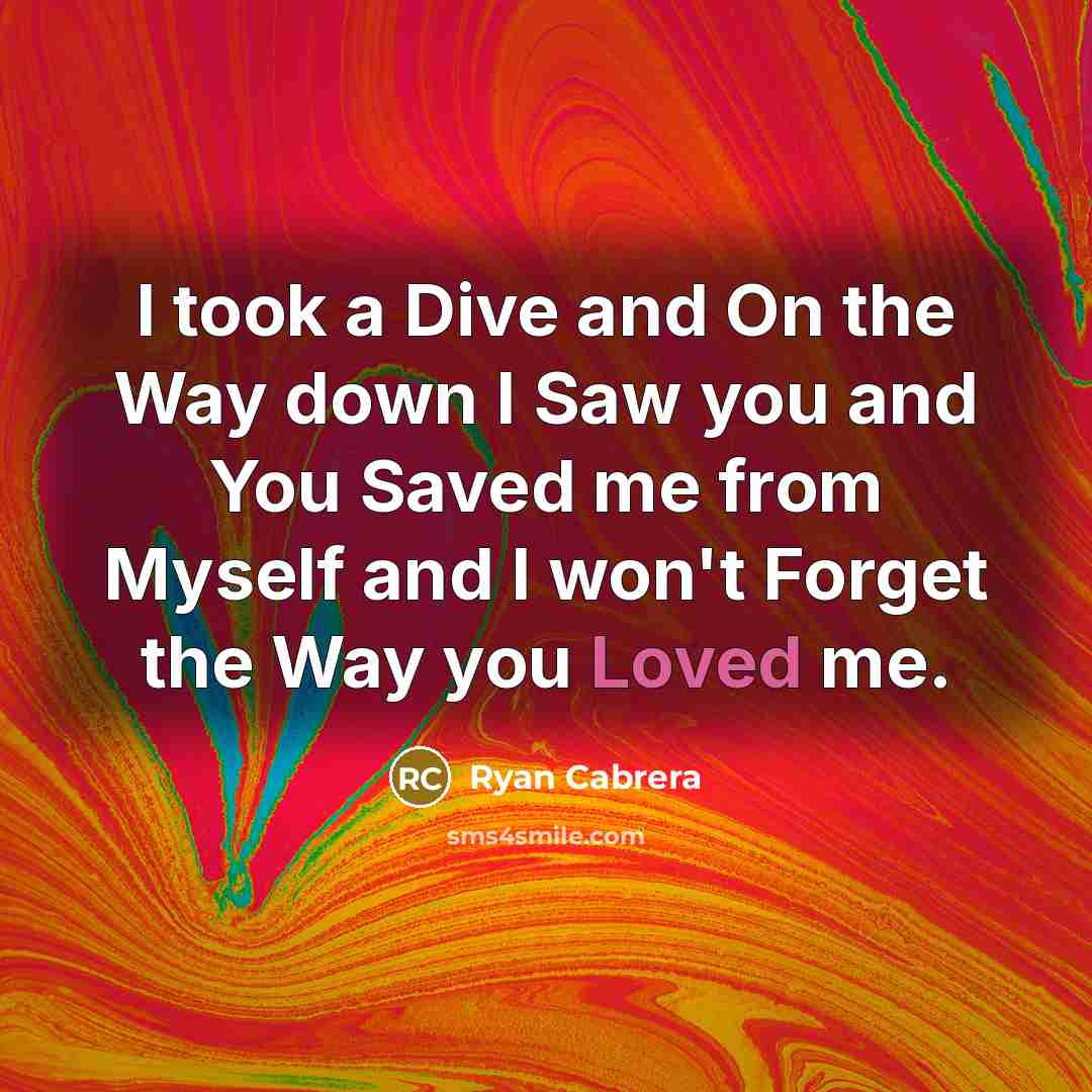 “I took a Dive and On the Way down I Saw you and You Saved me from Myself and I won't Forget the Way you Loved me.” quote by Ryan Cabrera