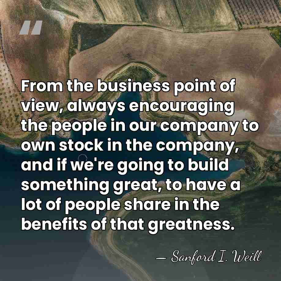 From the business point of view, always encouraging the people in our&hellip; - Sanford I. Weill